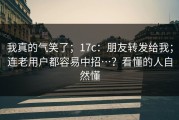 我真的气笑了；17c：朋友转发给我；连老用户都容易中招…？看懂的人自然懂