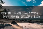 昨晚刷到一段 - 糖心vlog入口官网 ｜ 换了个浏览器！别等踩雷了才后悔