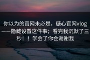 你以为的官网未必是，糖心官网vlog——隐藏设置这件事；看完我沉默了三秒！！学会了你会谢谢我