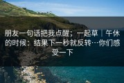 朋友一句话把我点醒；一起草｜午休的时候：结果下一秒就反转…你们感受一下