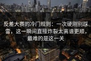 反差大赛的冷门规则：一次硬刚别踩雷，这一瞬间直接炸裂太离谱更顺，最难的是这一关