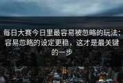 每日大赛今日里最容易被忽略的玩法：容易忽略的设定更稳，这才是最关键的一步