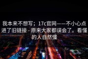 我本来不想写；17c官网——不小心点进了旧链接 - 原来大家都误会了。看懂的人自然懂
