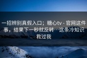 一招辨别真假入口；糖心tv - 官网这件事，结果下一秒就反转…这条冷知识救过我