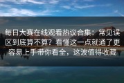 每日大赛在线观看热议合集：常见误区到底算不算？看懂这一点就通了更容易上手带你看全，这波值得收藏