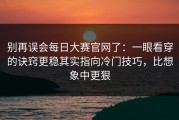 别再误会每日大赛官网了：一眼看穿的诀窍更稳其实指向冷门技巧，比想象中更狠
