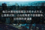 每日大赛在线观看这次的卡点方法，让我意识到：小众视角更不容易翻车，比你想的更温柔