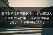 真正影响体验的是这个 ｜ 17cc最新入口；网页版这件事 ｜ 最要命的是这一句提示？！别再用老方法了