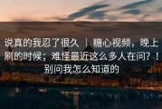 说真的我忍了很久 ｜ 糖心视频，晚上刷的时候；难怪最近这么多人在问？！别问我怎么知道的