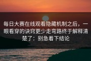 每日大赛在线观看隐藏机制之后，一眼看穿的诀窍更少走弯路终于解释清楚了：别急着下结论