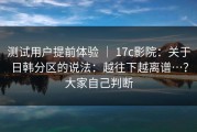 测试用户提前体验 ｜ 17c影院：关于日韩分区的说法：越往下越离谱…？大家自己判断
