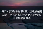 每日大赛91的冷门规则：规则解释别踩雷，从头到尾捋一遍更完整更顺，比你想的更温柔