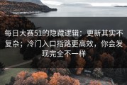 每日大赛51的隐藏逻辑：更新其实不复杂；冷门入口指路更高效，你会发现完全不一样