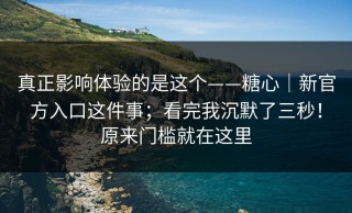 真正影响体验的是这个——糖心｜新官方入口这件事；看完我沉默了三秒！原来门槛就在这里