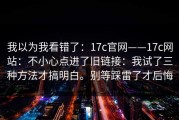 我以为我看错了：17c官网——17c网站：不小心点进了旧链接：我试了三种方法才搞明白。别等踩雷了才后悔