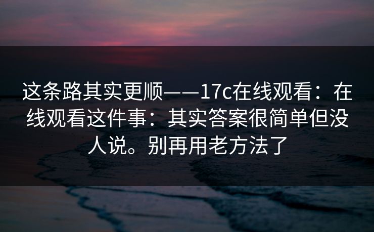 这条路其实更顺——17c在线观看：在线观看这件事：其实答案很简单但没人说。别再用老方法了