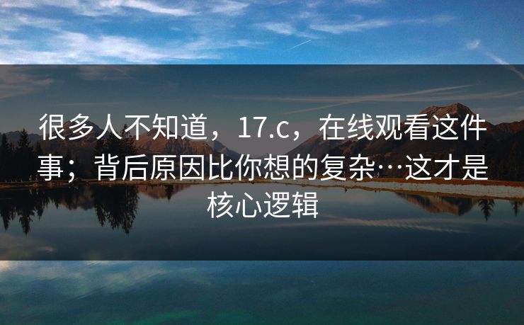 很多人不知道，17.c，在线观看这件事；背后原因比你想的复杂…这才是核心逻辑
