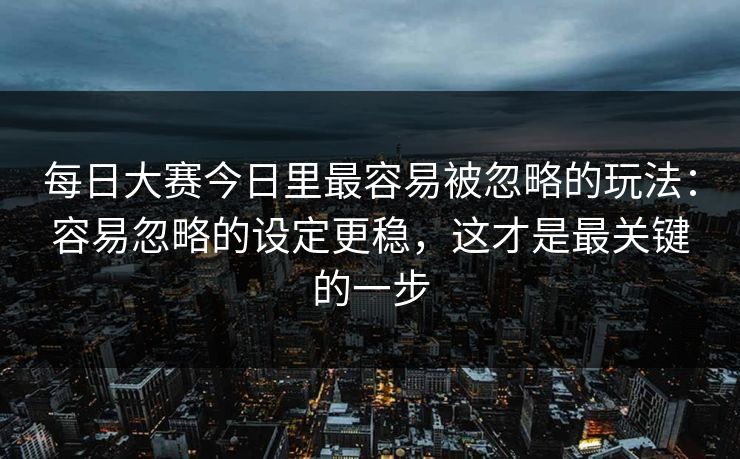 每日大赛今日里最容易被忽略的玩法:容易忽略的设定更稳,这才是最关键的一步 每日大赛今日里最容易被忽略的玩法:容易忽略的设定更稳,这才是最关键的一步