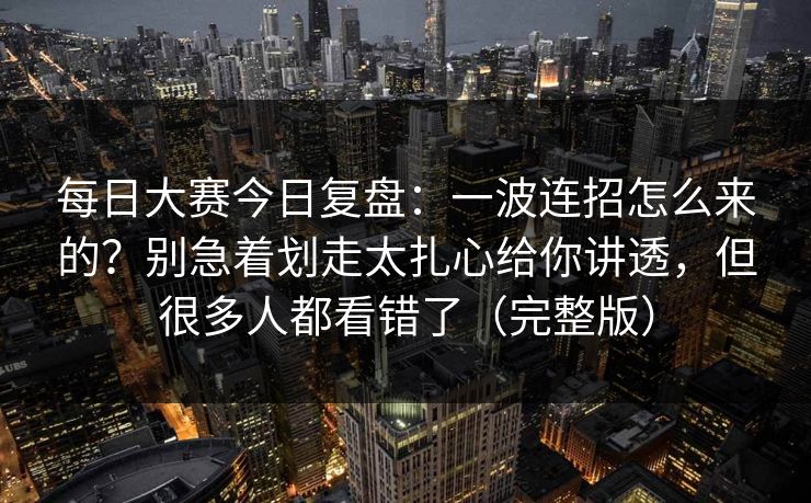 每日大赛今日复盘：一波连招怎么来的？别急着划走太扎心给你讲透，但很多人都看错了（完整版）