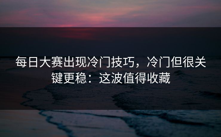 每日大赛出现冷门技巧,冷门但很关键更稳:这波值得收藏 每日大赛出现冷门技巧,冷门但很关键更稳:这波值得收藏