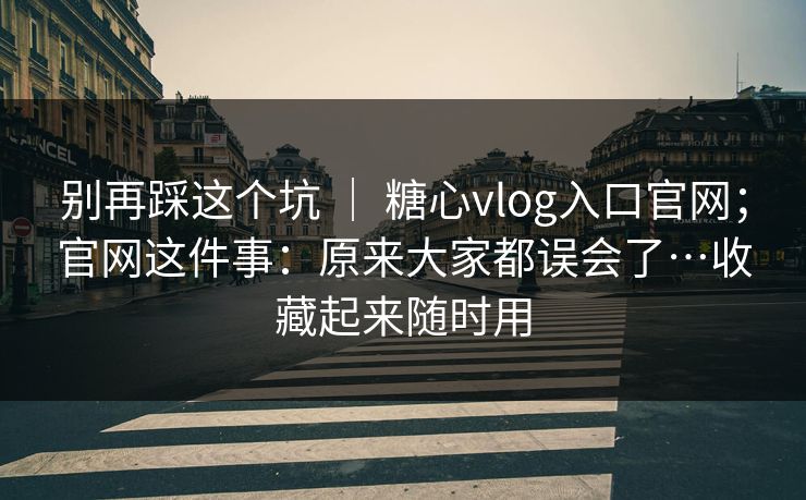别再踩这个坑 | 糖心vlog入口官网;官网这件事:原来大家都误会了…收藏起来随时用 别再踩这个坑 | 糖心vlog入口官网;官网这件事:原来大家都误会了…收藏起来随时用