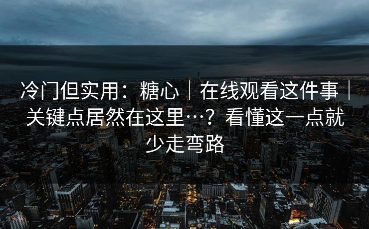冷门但实用：糖心｜在线观看这件事｜关键点居然在这里…？看懂这一点就少走弯路