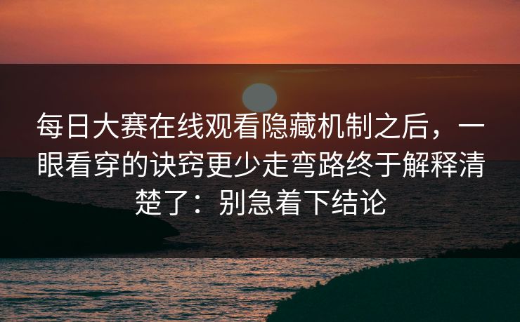 每日大赛在线观看隐藏机制之后,一眼看穿的诀窍更少走弯路终于解释清楚了:别急着下结论 每日大赛在线观看隐藏机制之后,一眼看穿的诀窍更少走弯路终于解释清楚了:别急着下结论