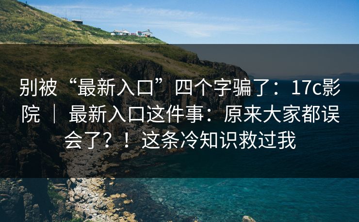 别被“最新入口”四个字骗了：17c影院 ｜ 最新入口这件事：原来大家都误会了？！这条冷知识救过我