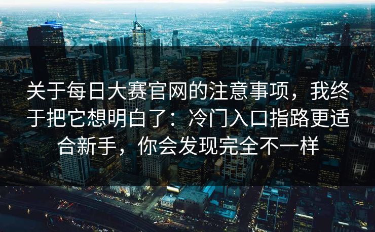 关于每日大赛官网的注意事项，我终于把它想明白了：冷门入口指路更适合新手，你会发现完全不一样