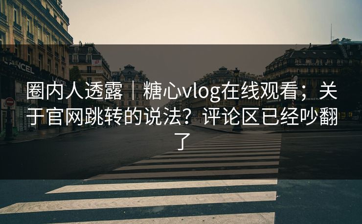 圈内人透露｜糖心vlog在线观看；关于官网跳转的说法？评论区已经吵翻了