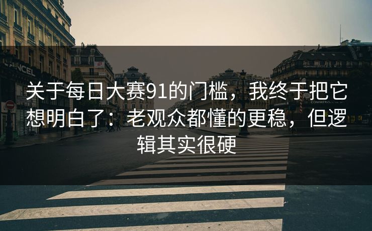 关于每日大赛91的门槛，我终于把它想明白了：老观众都懂的更稳，但逻辑其实很硬