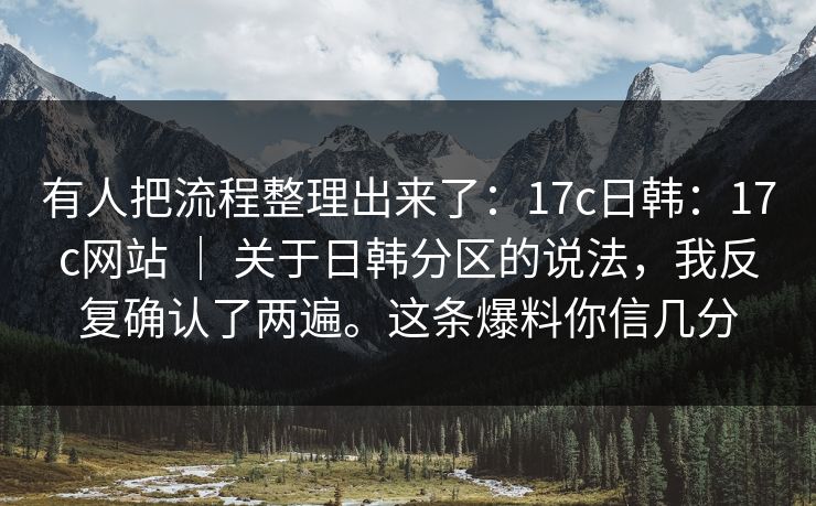 有人把流程整理出来了：17c日韩：17c网站 ｜ 关于日韩分区的说法，我反复确认了两遍。这条爆料你信几分