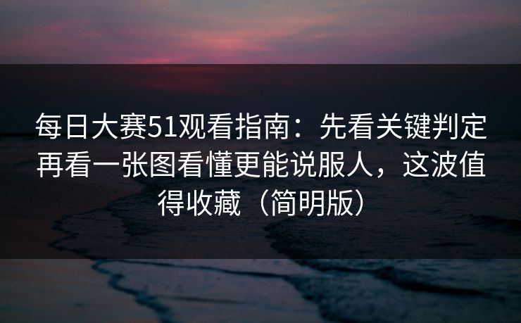 每日大赛51观看指南:先看关键判定再看一张图看懂更能说服人,这波值得收藏(简明版) 每日大赛51观看指南:先看关键判定再看一张图看懂更能说服人,这波值得收藏(简明版)