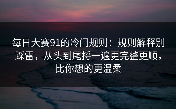 每日大赛91的冷门规则：规则解释别踩雷，从头到尾捋一遍更完整更顺，比你想的更温柔