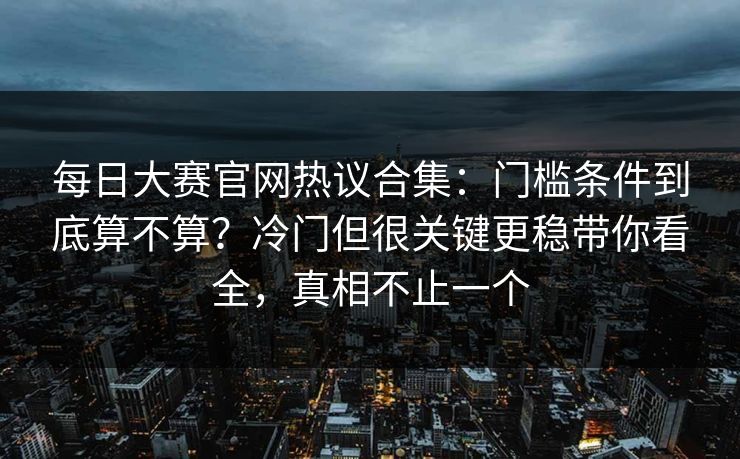 每日大赛官网热议合集：门槛条件到底算不算？冷门但很关键更稳带你看全，真相不止一个