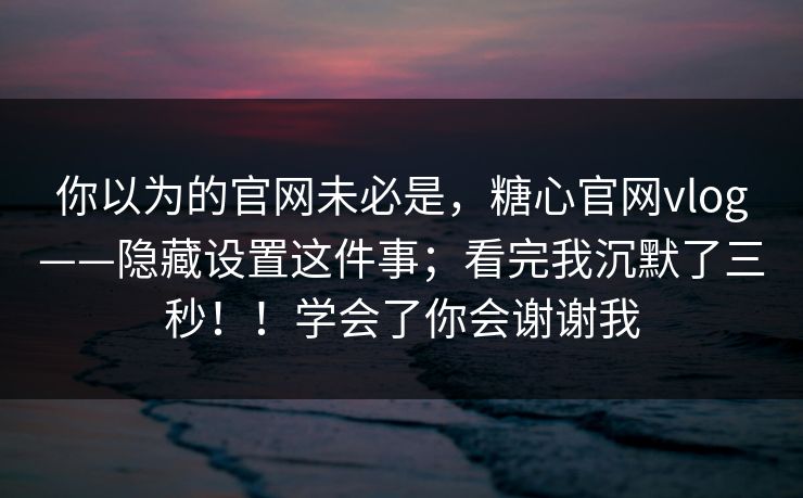 你以为的官网未必是，糖心官网vlog——隐藏设置这件事；看完我沉默了三秒！！学会了你会谢谢我