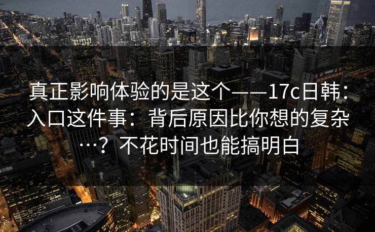 真正影响体验的是这个——17c日韩:入口这件事:背后原因比你想的复杂…?不花时间也能搞明白 真正影响体验的是这个——17c日韩:入口这件事:背后原因比你想的复杂…?不花时间也能搞明白