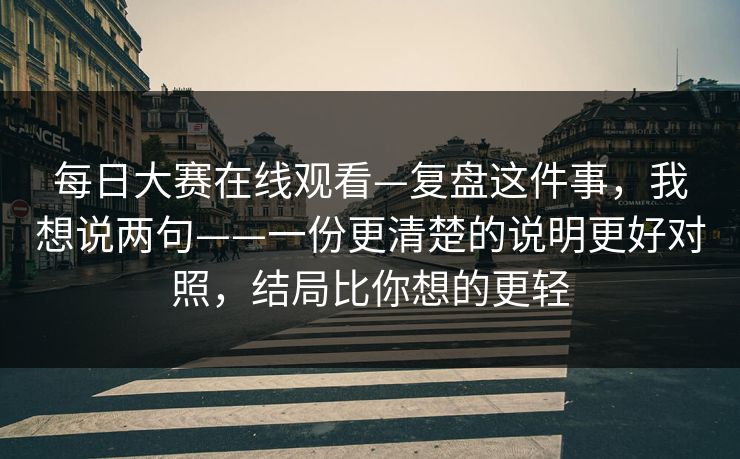 每日大赛在线观看—复盘这件事,我想说两句——一份更清楚的说明更好对照,结局比你想的更轻 每日大赛在线观看—复盘这件事,我想说两句——一份更清楚的说明更好对照,结局比你想的更轻