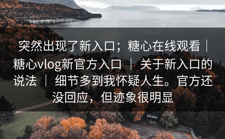 突然出现了新入口;糖心在线观看|糖心vlog新官方入口 | 关于新入口的说法 | 细节多到我怀疑人生。官方还没回应,但迹象很明显 突然出现了新入口;糖心在线观看|糖心vlog新官方入口 | 关于新入口的说法 | 细节多到我怀疑人生。官方还没回应,但迹象很明显