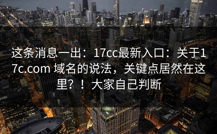 这条消息一出：17cc最新入口：关于17c.com 域名的说法，关键点居然在这里？！大家自己判断
