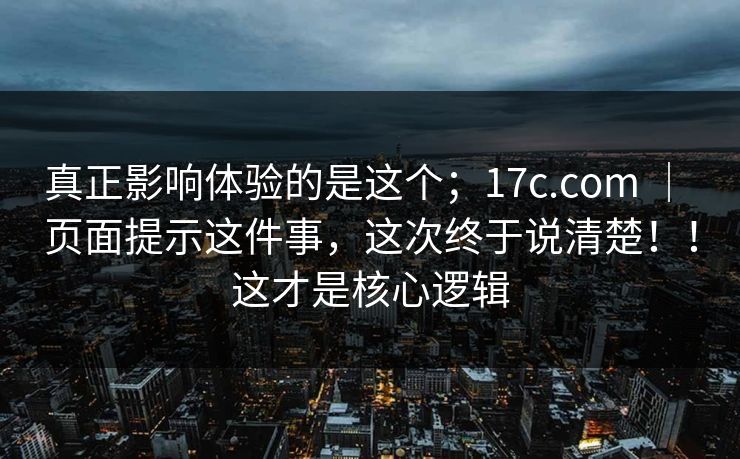 真正影响体验的是这个;17c.com | 页面提示这件事,这次终于说清楚!!这才是核心逻辑 真正影响体验的是这个;17c.com | 页面提示这件事,这次终于说清楚!!这才是核心逻辑
