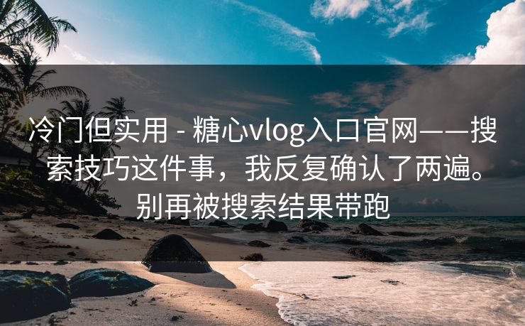 冷门但实用 - 糖心vlog入口官网——搜索技巧这件事，我反复确认了两遍。别再被搜索结果带跑