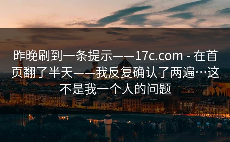 昨晚刷到一条提示——17c.com - 在首页翻了半天——我反复确认了两遍…这不是我一个人的问题