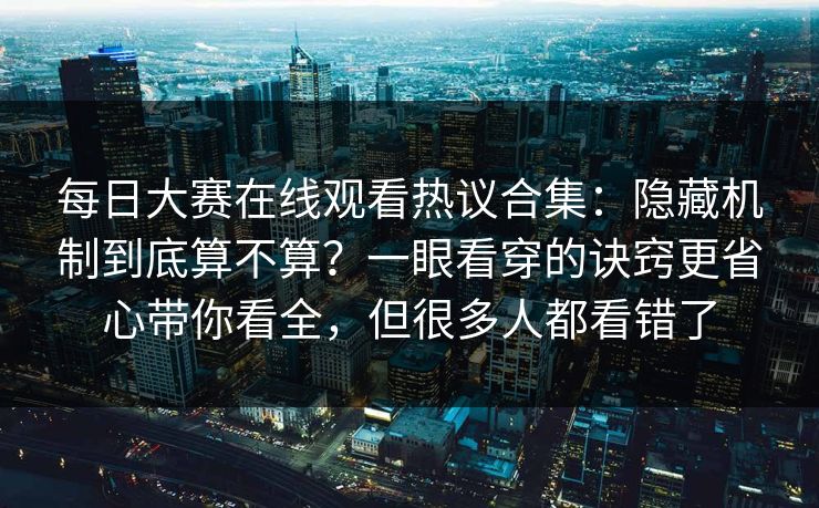 每日大赛在线观看热议合集:隐藏机制到底算不算?一眼看穿的诀窍更省心带你看全,但很多人都看错了 每日大赛在线观看热议合集:隐藏机制到底算不算?一眼看穿的诀窍更省心带你看全,但很多人都看错了
