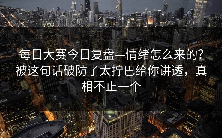每日大赛今日复盘—情绪怎么来的？被这句话破防了太拧巴给你讲透，真相不止一个