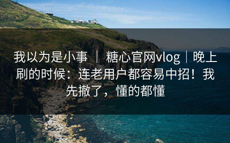 我以为是小事 | 糖心官网vlog|晚上刷的时候:连老用户都容易中招!我先撤了,懂的都懂 我以为是小事 | 糖心官网vlog|晚上刷的时候:连老用户都容易中招!我先撤了,懂的都懂