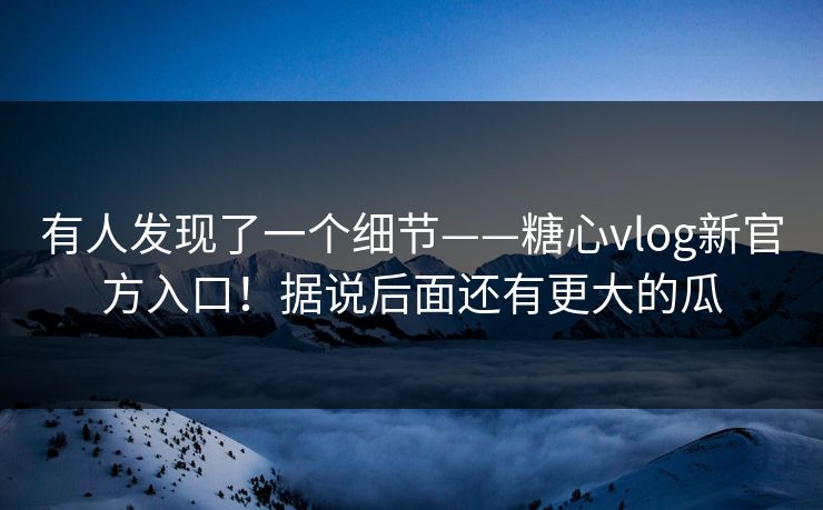 有人发现了一个细节——糖心vlog新官方入口！据说后面还有更大的瓜