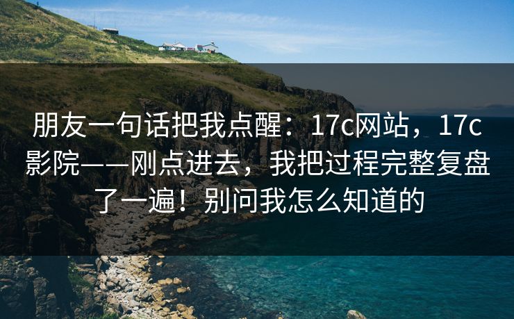 朋友一句话把我点醒：17c网站，17c影院——刚点进去，我把过程完整复盘了一遍！别问我怎么知道的