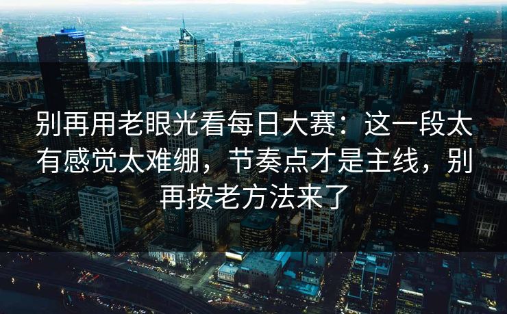 别再用老眼光看每日大赛：这一段太有感觉太难绷，节奏点才是主线，别再按老方法来了