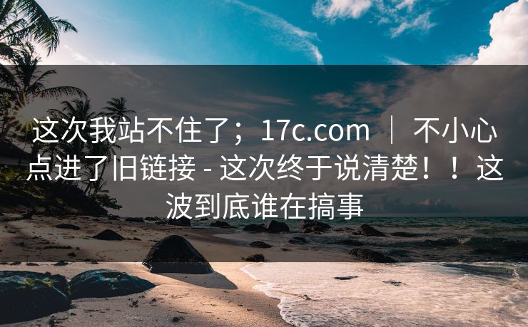 这次我站不住了;17c.com | 不小心点进了旧链接 - 这次终于说清楚!!这波到底谁在搞事 这次我站不住了;17c.com | 不小心点进了旧链接 - 这次终于说清楚!!这波到底谁在搞事